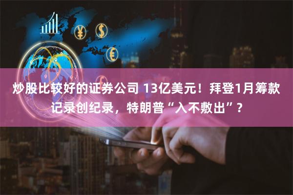 炒股比较好的证券公司 13亿美元！拜登1月筹款记录创纪录，特朗普“入不敷出”？