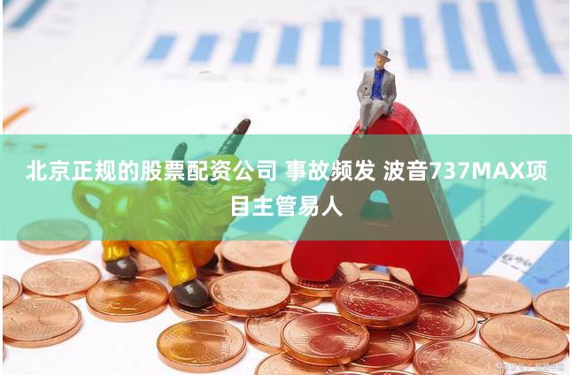 北京正规的股票配资公司 事故频发 波音737MAX项目主管易人